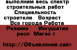 выполним весь спектр строительных работ › Специальность ­ строители › Возраст ­ 31 - Все города Работа » Резюме   . Ингушетия респ.,Магас г.
